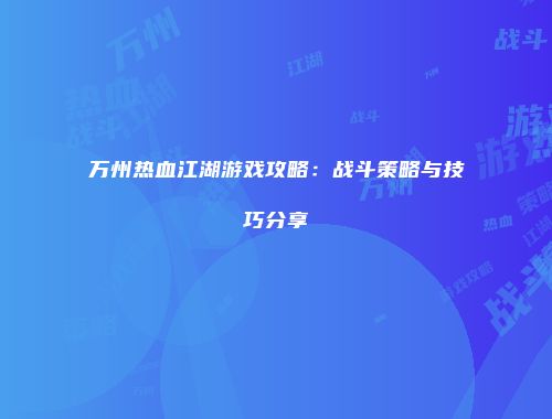 万州热血江湖游戏攻略：战斗策略与技巧分享