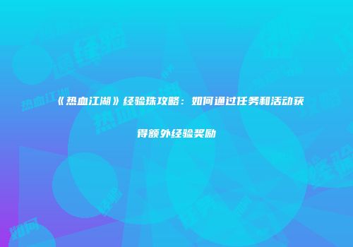 《热血江湖》经验珠攻略:如何通过任务和活动获得额外经验奖励