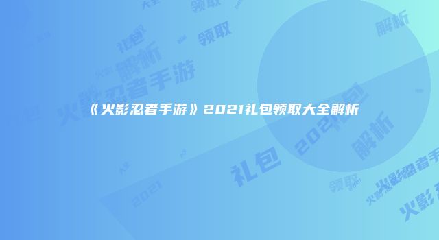 《火影忍者手游》2021礼包领取大全解析