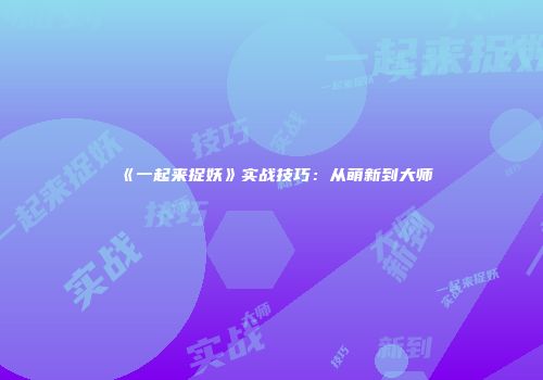 《一起来捉妖》实战技巧：从萌新到大师