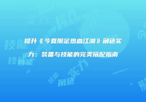 提升《今夏限定热血江湖》角色实力：装备与技能的完美搭配指南