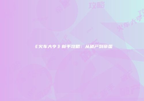 《火车大亨》新手攻略：从破产到帝国