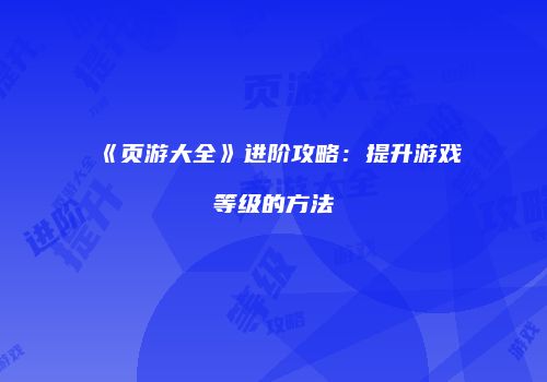 《页游大全》进阶攻略：提升游戏等级的方法