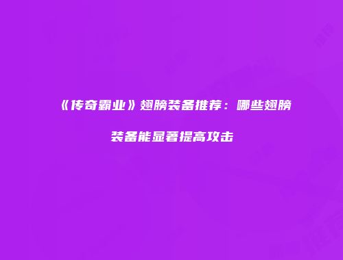 《传奇霸业》翅膀装备推荐：哪些翅膀装备能显著提高攻击
