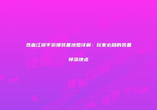 热血江湖手游爆装备地图详解：玩家必知的装备掉落地点