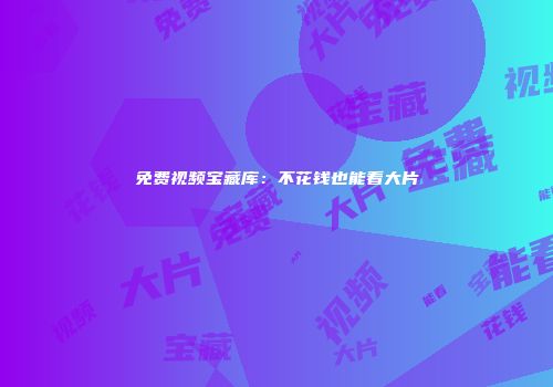 免费视频宝藏库：不花钱也能看大片