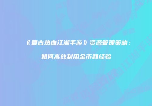 《复古热血江湖手游》资源管理策略：如何高效利用金币和经验
