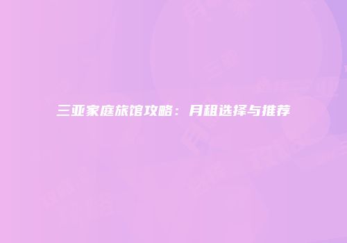 三亚家庭旅馆攻略：月租选择与推荐