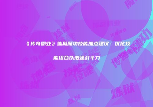 《传奇霸业》炼狱魔功技能加点建议：优化技能组合以增强战斗力