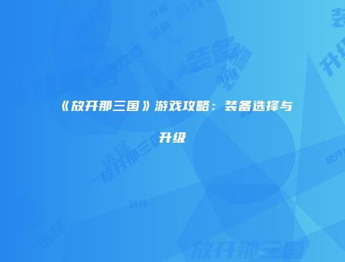 《放开那三国》游戏攻略：装备选择与升级
