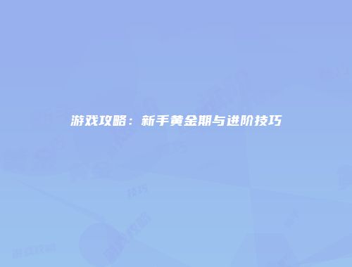游戏攻略：新手黄金期与进阶技巧