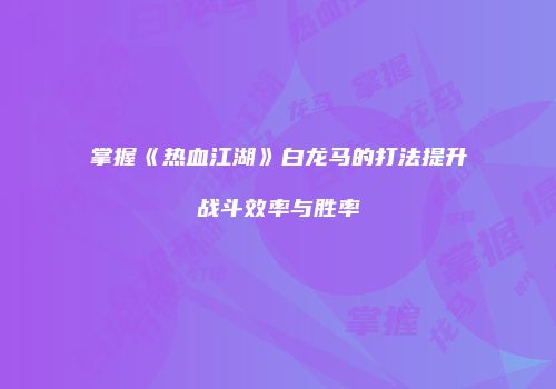 掌握《热血江湖》白龙马的打法提升战斗效率与胜率