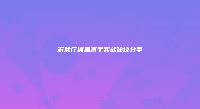 游戏厅捕鱼高手实战秘诀分享
