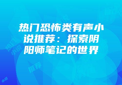 热门恐怖类有声小说推荐：探索阴阳师笔记的世界