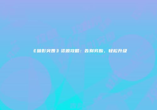《暗影突围》资源攻略：告别穷酸，轻松升级