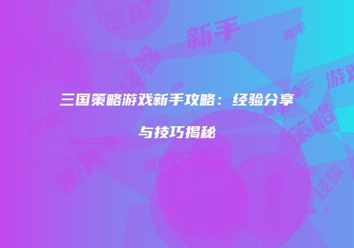 三国策略游戏新手攻略：经验分享与技巧揭秘