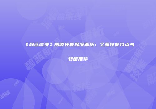 《碧蓝航线》胡滕技能深度解析：全面技能特点与装备推荐