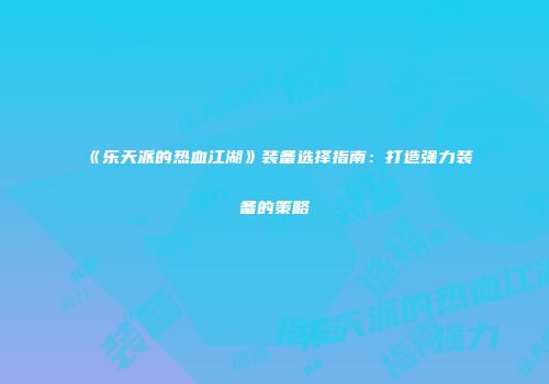 《乐天派的热血江湖》装备选择指南：打造强力装备的策略