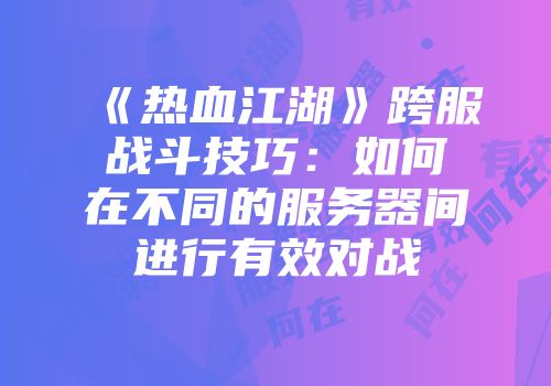 《热血江湖》跨服战斗技巧：如何在不同的服务器间进行有效对战