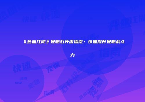 《热血江湖》宠物石升级指南：快速提升宠物战斗力
