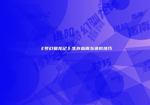 《梦幻驯龙记》生存指南与进阶技巧