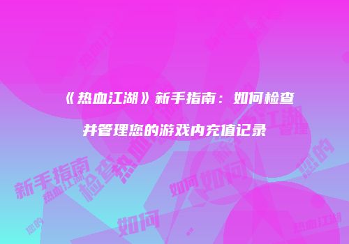 《热血江湖》新手指南：如何检查并管理您的游戏内充值记录