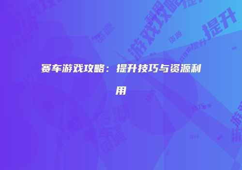 赛车游戏攻略：提升技巧与资源利用