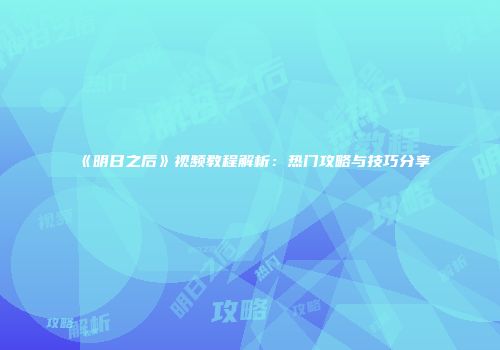 《明日之后》视频教程解析：热门攻略与技巧分享