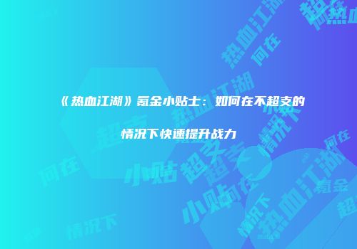 《热血江湖》氪金小贴士:如何在不超支的情况下快速提升战力