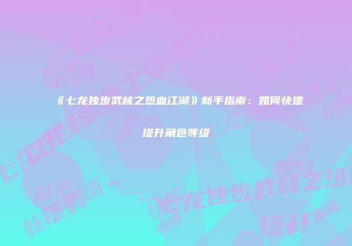 《七龙独步武林之热血江湖》新手指南：如何快速提升角色等级