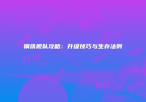 钢铁舰队攻略：升级技巧与生存法则