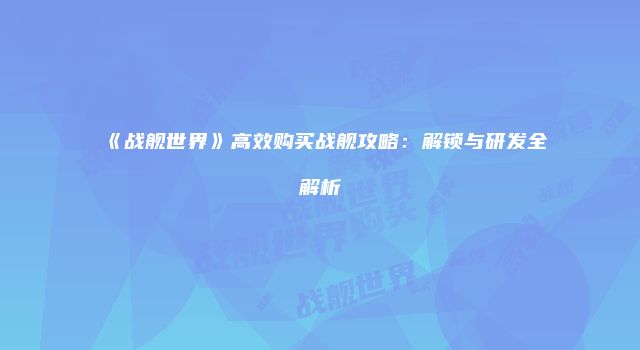 《战舰世界》高效购买战舰攻略：解锁与研发全解析