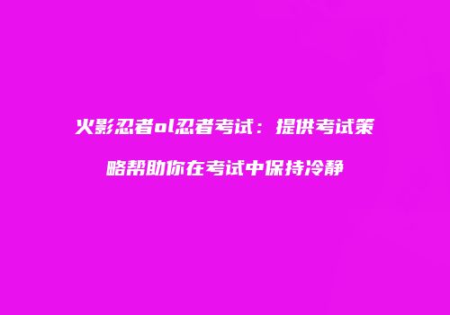 火影忍者ol忍者考试：提供考试策略帮助你在考试中保持冷静