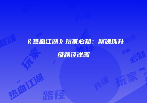《热血江湖》玩家必知：聚魂珠升级路径详解
