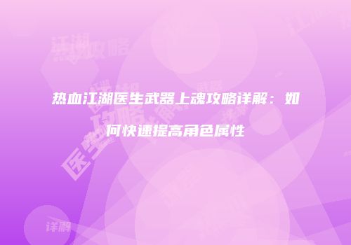热血江湖医生武器上魂攻略详解：如何快速提高角色属性