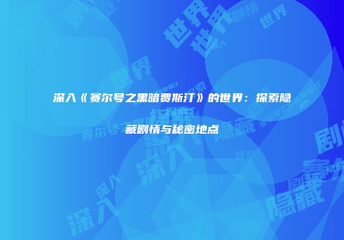 深入《赛尔号之黑暗贾斯汀》的世界：探索隐藏剧情与秘密地点