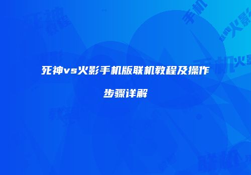死神vs火影手机版联机教程及操作步骤详解