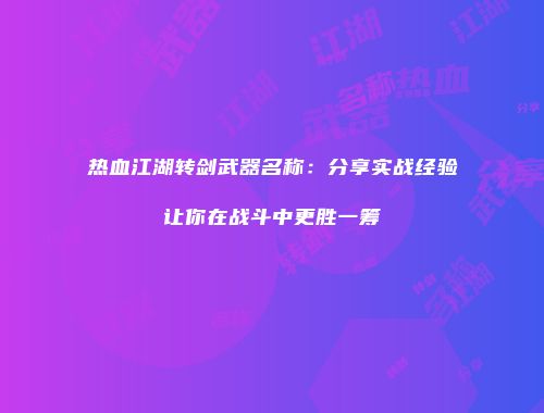 热血江湖转剑武器名称：分享实战经验让你在战斗中更胜一筹