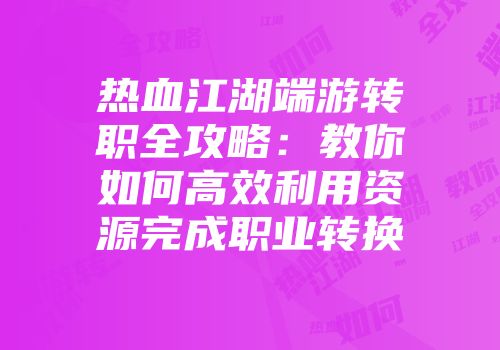 热血江湖端游转职全攻略：教你如何高效利用资源完成职业转换