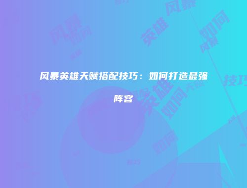 风暴英雄天赋搭配技巧：如何打造最强阵容