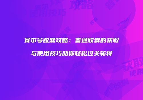 赛尔号胶囊攻略：普通胶囊的获取与使用技巧助你轻松过关斩将