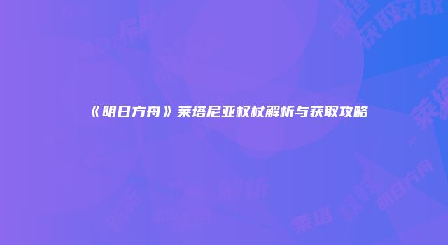 《明日方舟》莱塔尼亚权杖解析与获取攻略