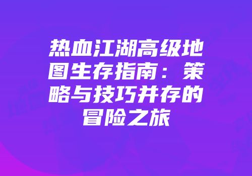 热血江湖高级地图生存指南：策略与技巧并存的冒险之旅