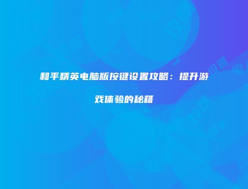 和平精英电脑版按键设置攻略：提升游戏体验的秘籍