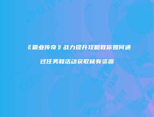 《霸业传奇》战力提升攻略教你如何通过任务和活动获取稀有资源