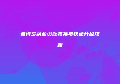 彼得罗利亚资源收集与快速升级攻略