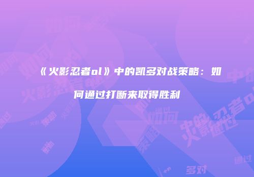 《火影忍者ol》中的凯多对战策略：如何通过打断来取得胜利