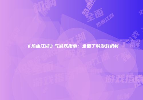 《热血江湖》气游戏指南：全面了解游戏机制