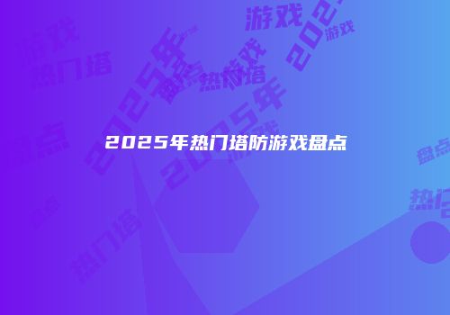 2025年热门塔防游戏盘点