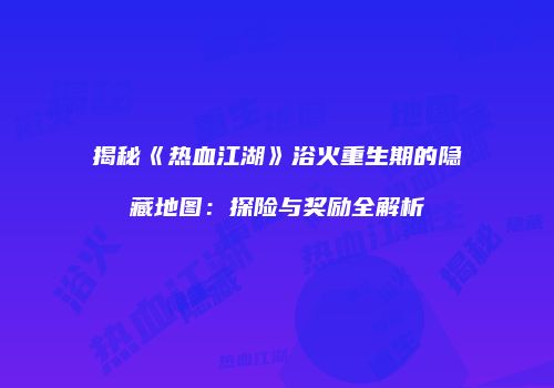 揭秘《热血江湖》浴火重生期的隐藏地图:探险与奖励全解析